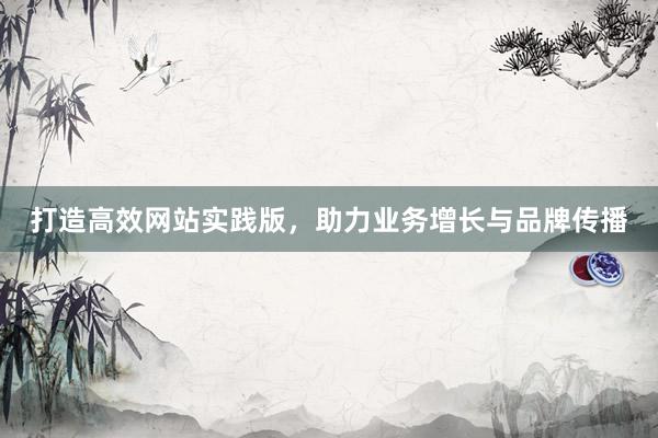 打造高效网站实践版，助力业务增长与品牌传播