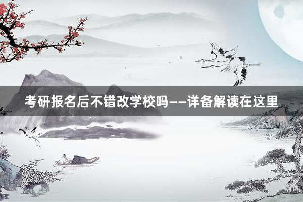 考研报名后不错改学校吗——详备解读在这里
