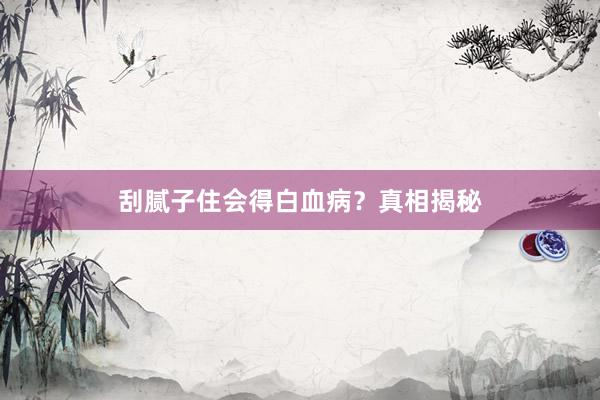 刮腻子住会得白血病？真相揭秘