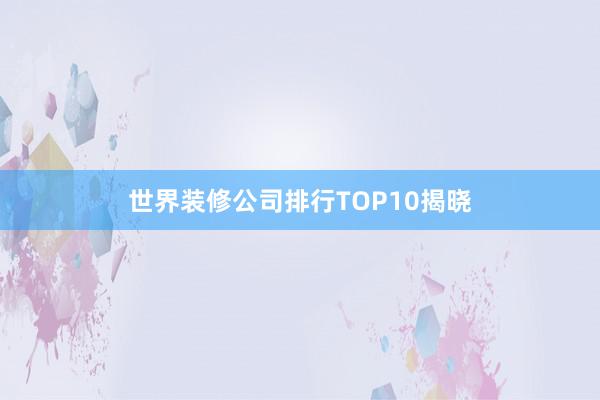世界装修公司排行TOP10揭晓