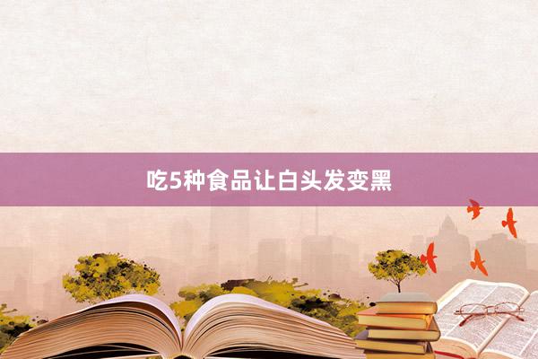 吃5种食品让白头发变黑