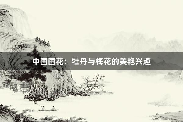 中国国花：牡丹与梅花的美艳兴趣