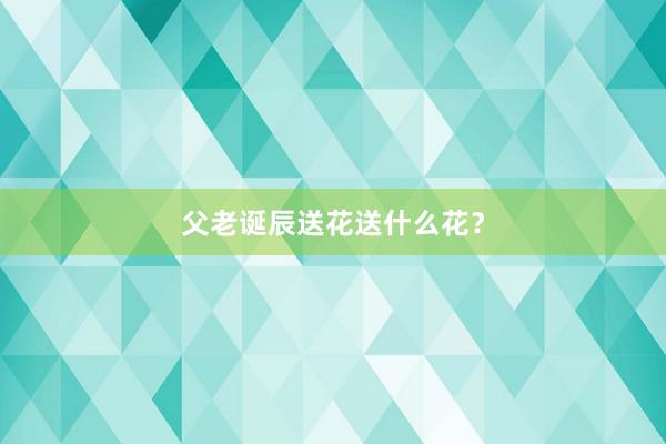 父老诞辰送花送什么花？