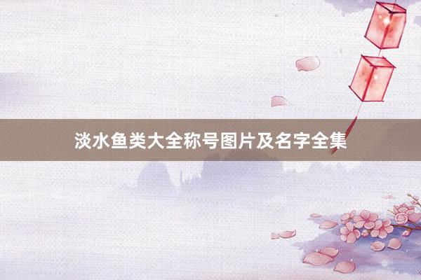 淡水鱼类大全称号图片及名字全集