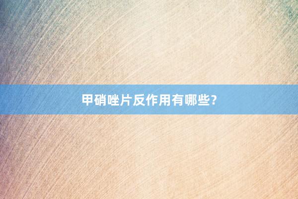 甲硝唑片反作用有哪些？