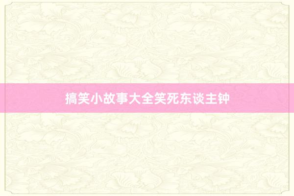 搞笑小故事大全笑死东谈主钟